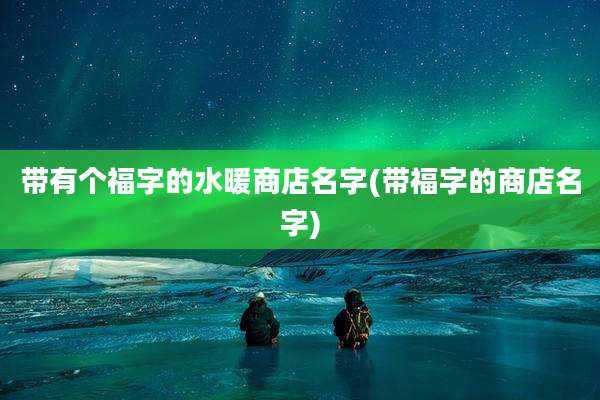 带有个福字的水暖商店名字(带福字的商店名字)
