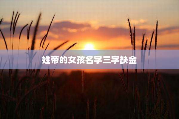 姓帝的女孩名字三字缺金