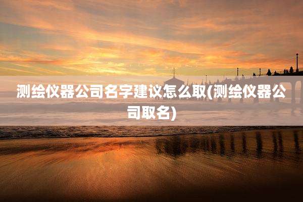 测绘仪器公司名字建议怎么取(测绘仪器公司取名)
