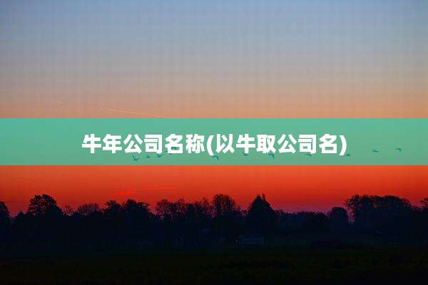 牛年公司名称(以牛取公司名)
