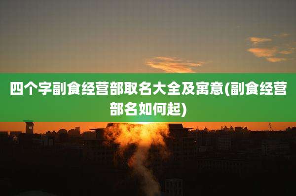 四个字副食经营部取名大全及寓意(副食经营部名如何起)