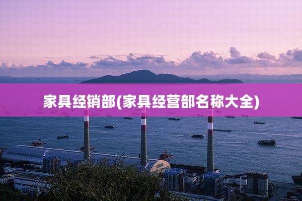 家具经销部(家具经营部名称大全)