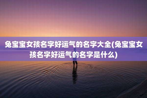 兔宝宝女孩名字好运气的名字大全(兔宝宝女孩名字好运气的名字是什么)