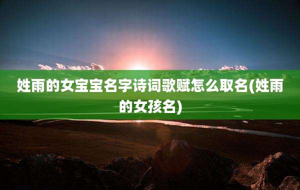 姓雨的女宝宝名字诗词歌赋怎么取名(姓雨的女孩名)