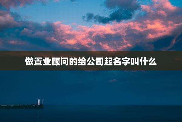 做置业顾问的给公司起名字叫什么