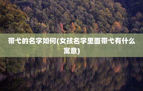 带弋的名字如何(女孩名字里面带弋有什么寓意)
