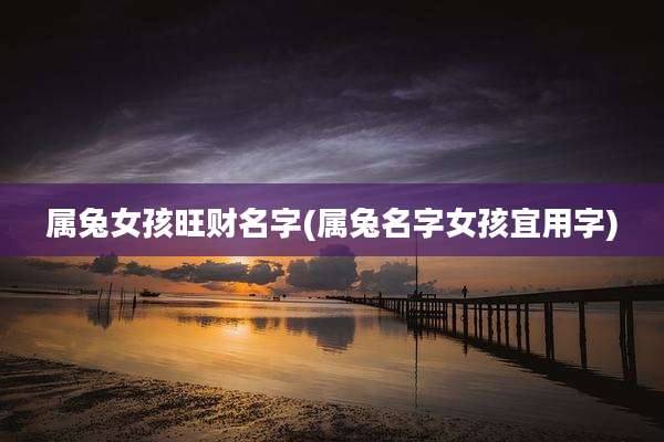 属兔女孩旺财名字(属兔名字女孩宜用字)
