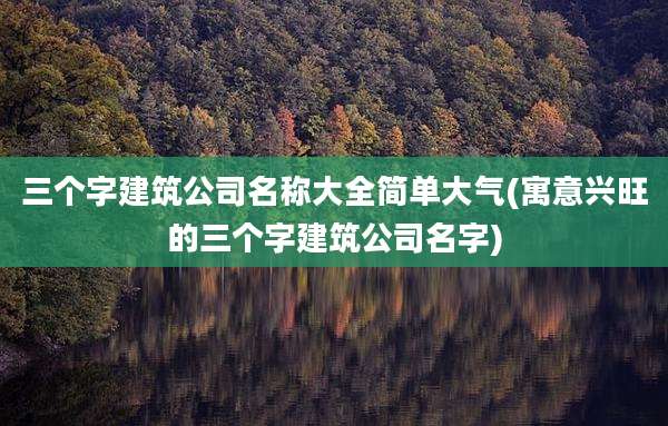 三个字建筑公司名称大全简单大气(寓意兴旺的三个字建筑公司名字)