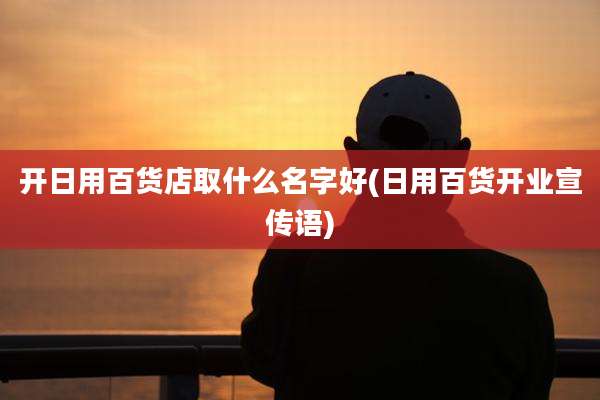 开日用百货店取什么名字好(日用百货开业宣传语)
