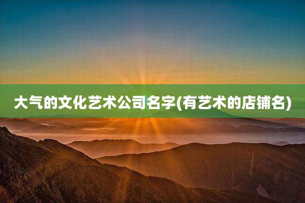 大气的文化艺术公司名字(有艺术的店铺名)