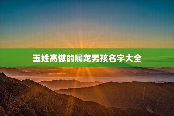 玉姓高傲的属龙男孩名字大全