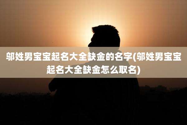 邬姓男宝宝起名大全缺金的名字(邬姓男宝宝起名大全缺金怎么取名)