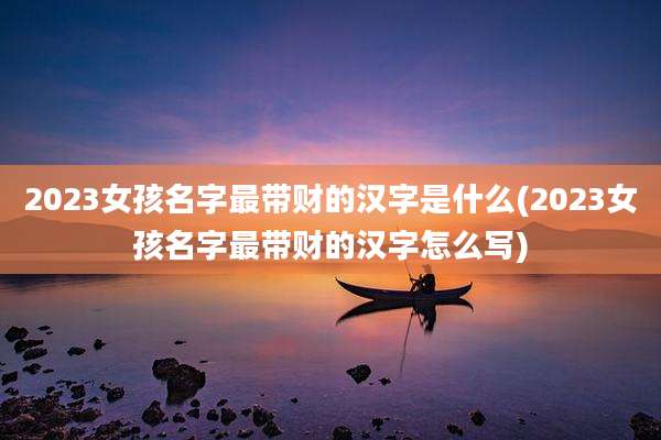 2023女孩名字最带财的汉字是什么(2023女孩名字最带财的汉字怎么写)