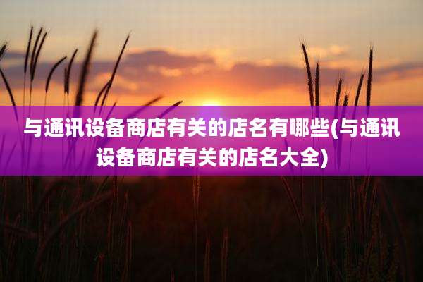 与通讯设备商店有关的店名有哪些(与通讯设备商店有关的店名大全)