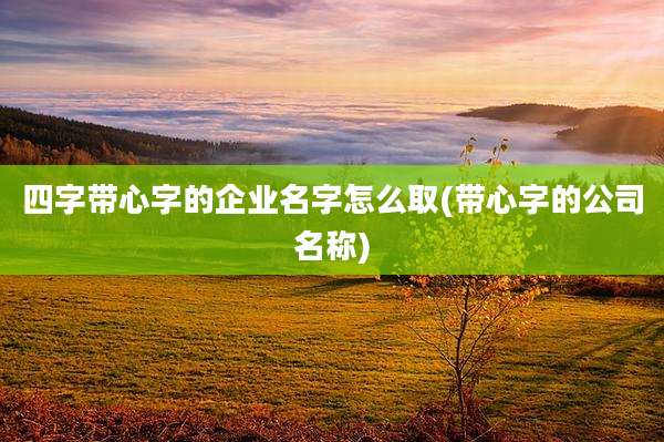 四字带心字的企业名字怎么取(带心字的公司名称)