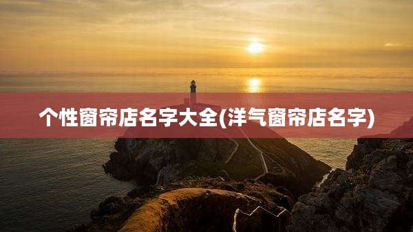 个性窗帘店名字大全(洋气窗帘店名字)