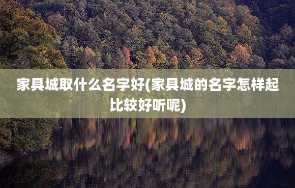 家具城取什么名字好(家具城的名字怎样起比较好听呢)