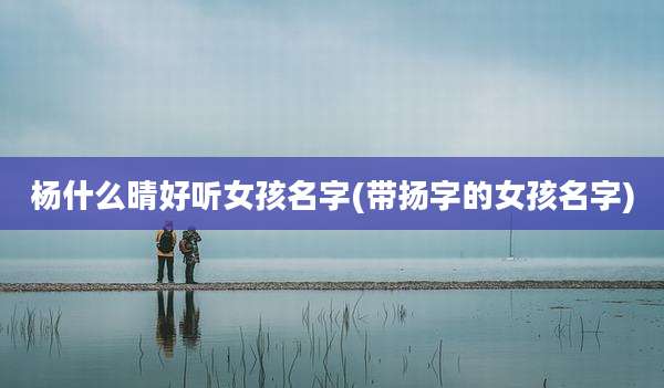 杨什么晴好听女孩名字(带扬字的女孩名字)