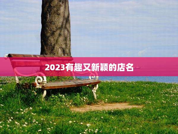 2023有趣又新颖的店名