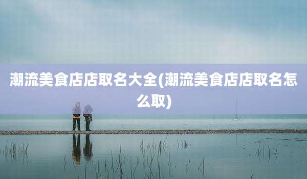 潮流美食店店取名大全(潮流美食店店取名怎么取)