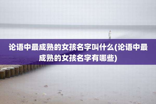 论语中最成熟的女孩名字叫什么(论语中最成熟的女孩名字有哪些)