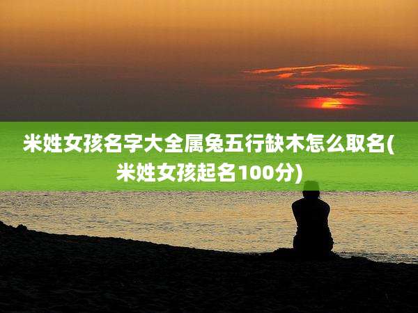 米姓女孩名字大全属兔五行缺木怎么取名(米姓女孩起名100分)