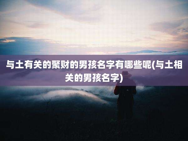 与土有关的聚财的男孩名字有哪些呢(与土相关的男孩名字)