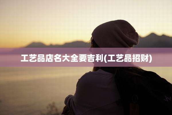 工艺品店名大全要吉利(工艺品招财)