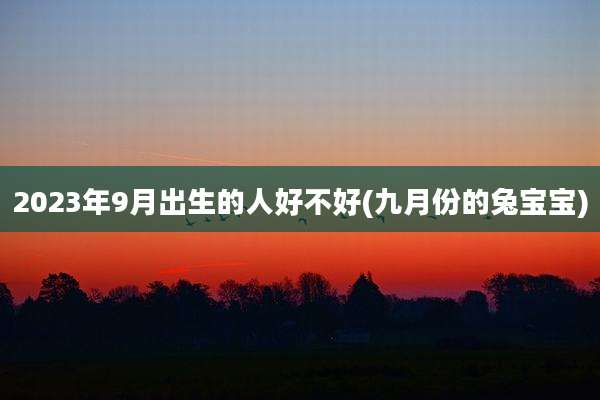 2023年9月出生的人好不好(九月份的兔宝宝)