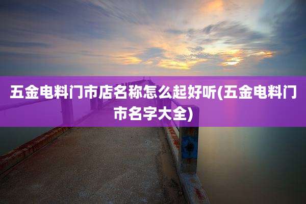 五金电料门市店名称怎么起好听(五金电料门市名字大全)