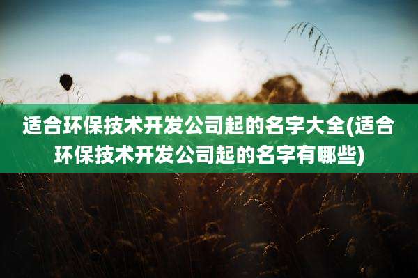 适合环保技术开发公司起的名字大全(适合环保技术开发公司起的名字有哪些)
