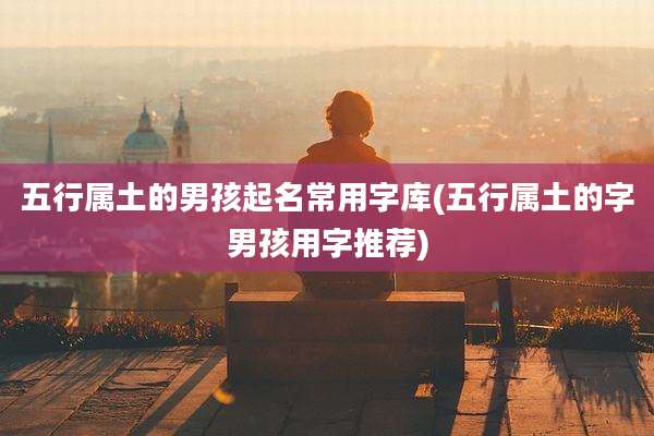 五行属土的男孩起名常用字库(五行属土的字男孩用字推荐)