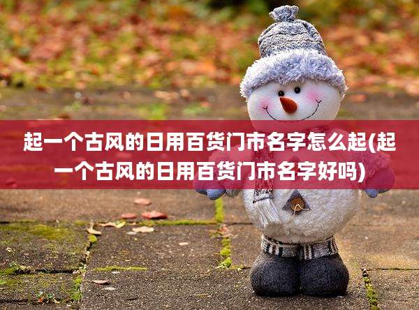 起一个古风的日用百货门市名字怎么起(起一个古风的日用百货门市名字好吗)