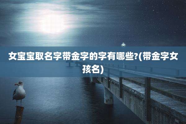女宝宝取名字带金字的字有哪些?(带金字女孩名)