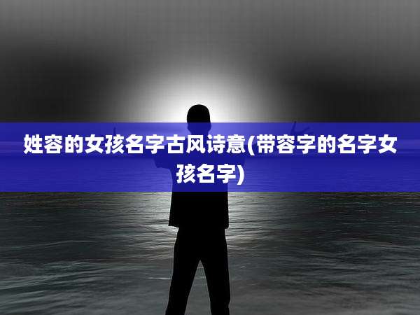 姓容的女孩名字古风诗意(带容字的名字女孩名字)