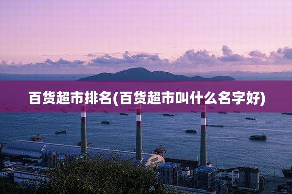 百货超市排名(百货超市叫什么名字好)