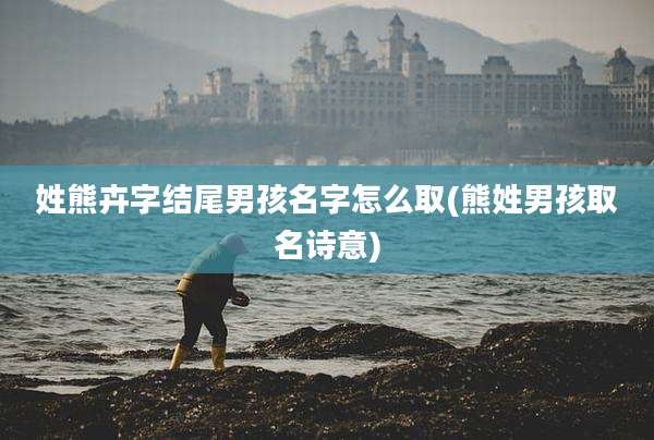 姓熊卉字结尾男孩名字怎么取(熊姓男孩取名诗意)