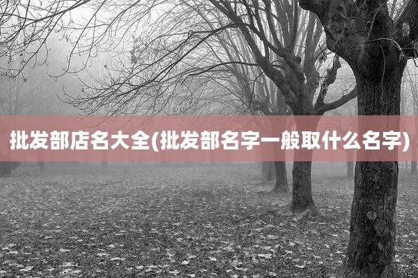批发部店名大全(批发部名字一般取什么名字)