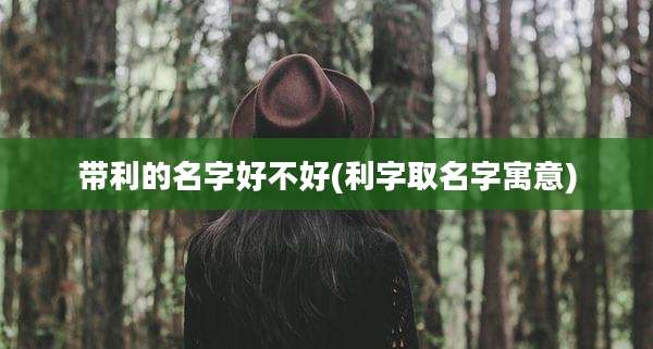 带利的名字好不好(利字取名字寓意)