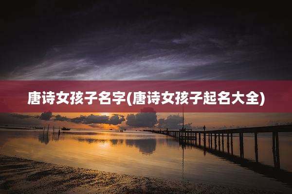 唐诗女孩子名字(唐诗女孩子起名大全)