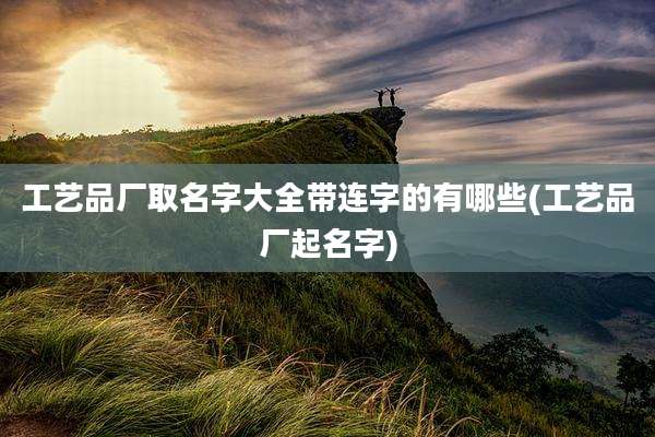 工艺品厂取名字大全带连字的有哪些(工艺品厂起名字)