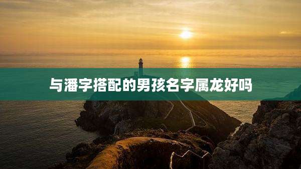 与潘字搭配的男孩名字属龙好吗