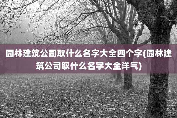 园林建筑公司取什么名字大全四个字(园林建筑公司取什么名字大全洋气)