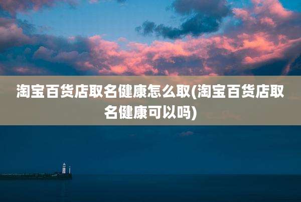 淘宝百货店取名健康怎么取(淘宝百货店取名健康可以吗)