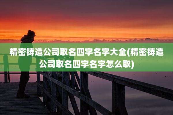 精密铸造公司取名四字名字大全(精密铸造公司取名四字名字怎么取)