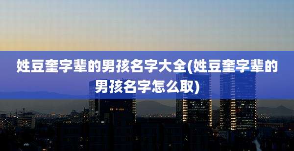 姓豆奎字辈的男孩名字大全(姓豆奎字辈的男孩名字怎么取)