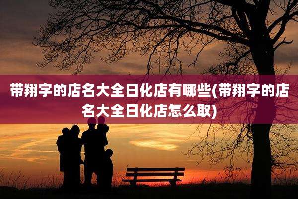 带翔字的店名大全日化店有哪些(带翔字的店名大全日化店怎么取)