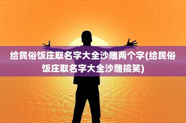 给民俗饭庄取名字大全沙雕两个字(给民俗饭庄取名字大全沙雕搞笑)
