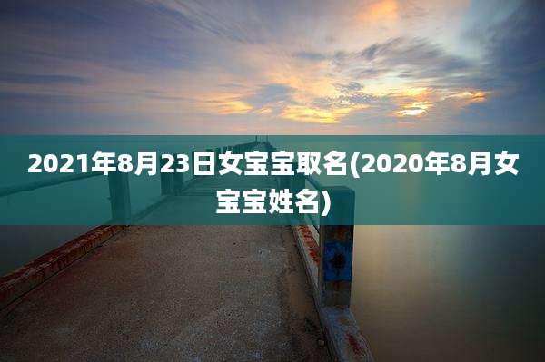2021年8月23日女宝宝取名(2020年8月女宝宝姓名)