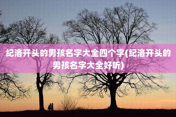 纪洛开头的男孩名字大全四个字(纪洛开头的男孩名字大全好听)